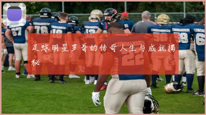 足球明星罗哥的传奇人生与成就揭秘