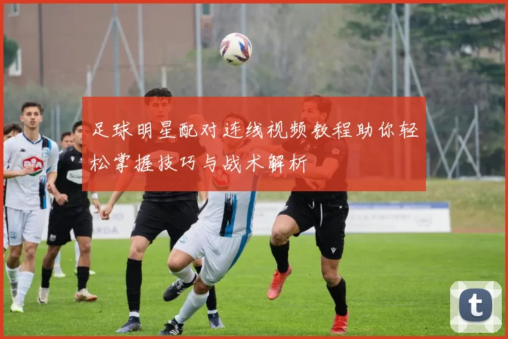 足球明星配对连线视频教程助你轻松掌握技巧与战术解析