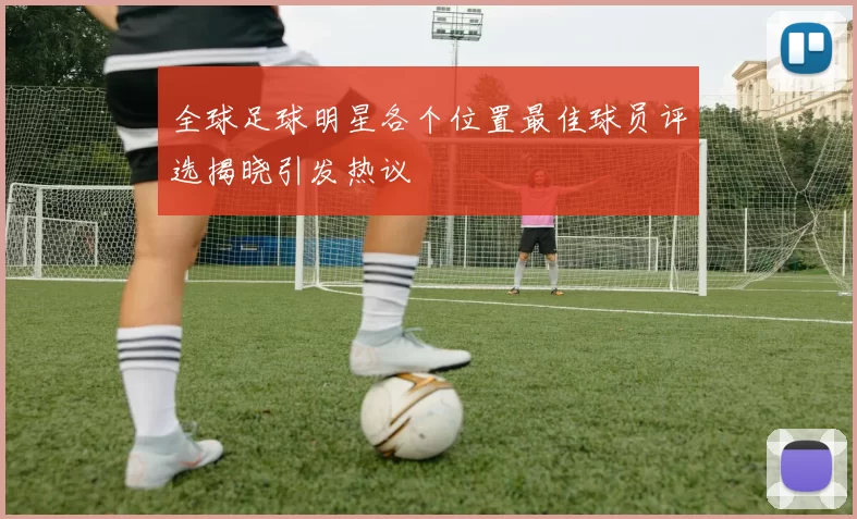 全球足球明星各个位置最佳球员评选揭晓引发热议