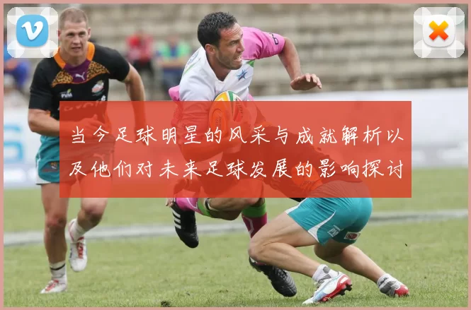 当今足球明星的风采与成就解析以及他们对未来足球发展的影响探讨