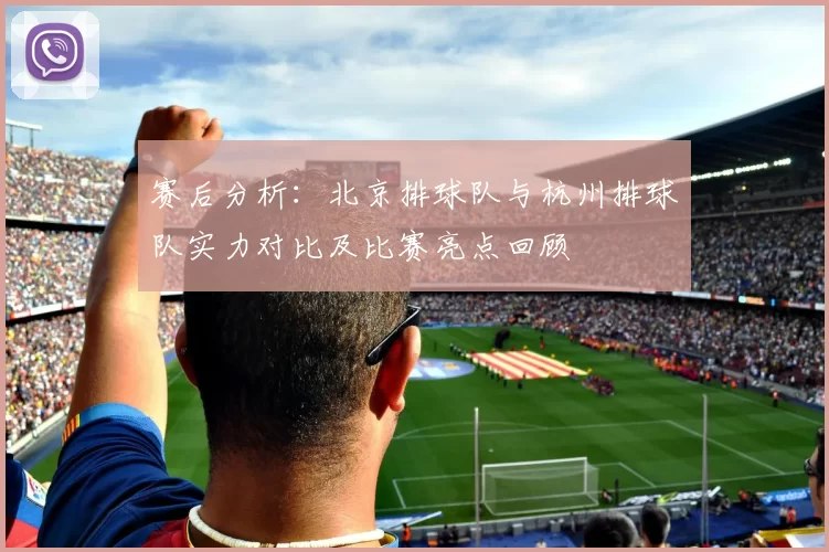 赛后分析：北京排球队与杭州排球队实力对比及比赛亮点回顾