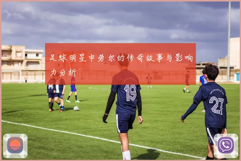 足球明星中劳尔的传奇故事与影响力分析