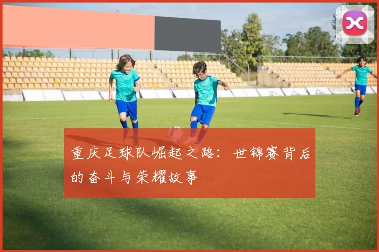 重庆足球队崛起之路：世锦赛背后的奋斗与荣耀故事